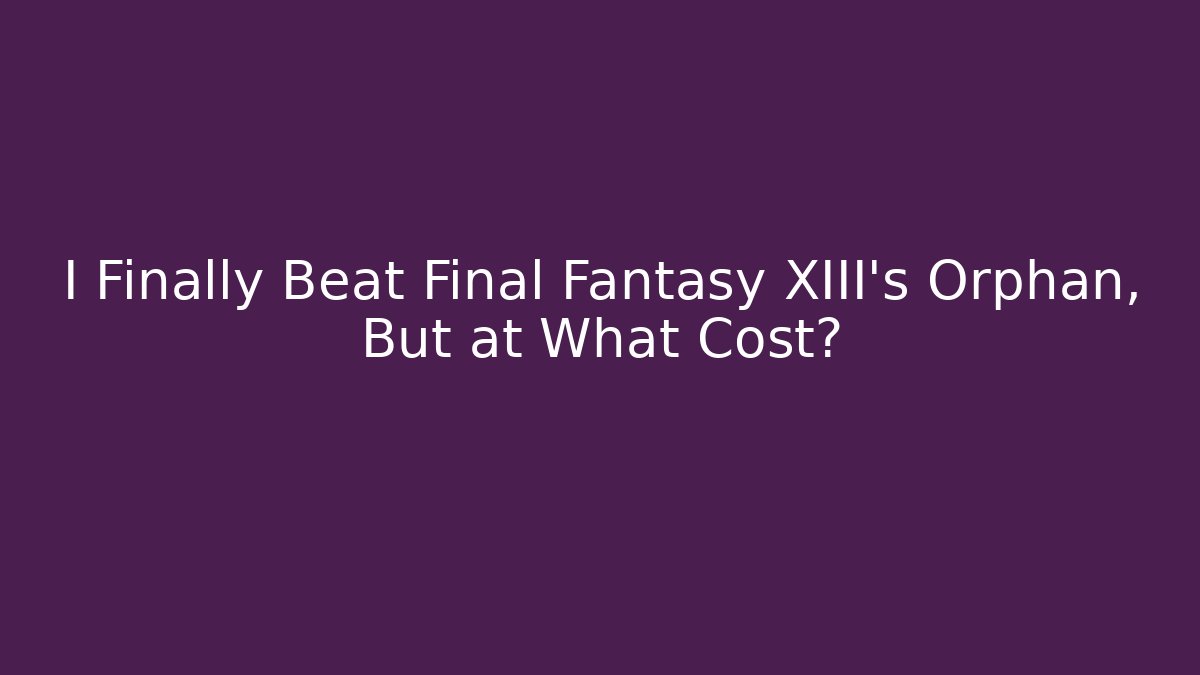 I Finally Beat Final Fantasy XIII's Orphan, But at What Cost?