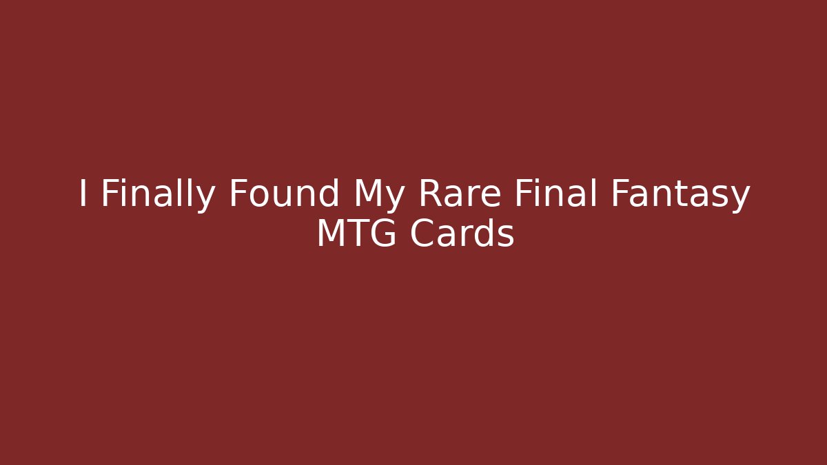I Finally Found My Rare Final Fantasy MTG Cards