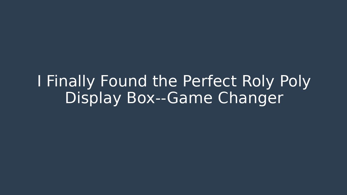 I Finally Found the Perfect Roly Poly Display Box—Game Changer