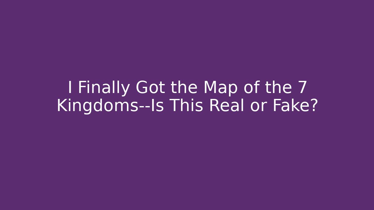 I Finally Got the Map of the 7 Kingdoms—Is This Real or Fake?