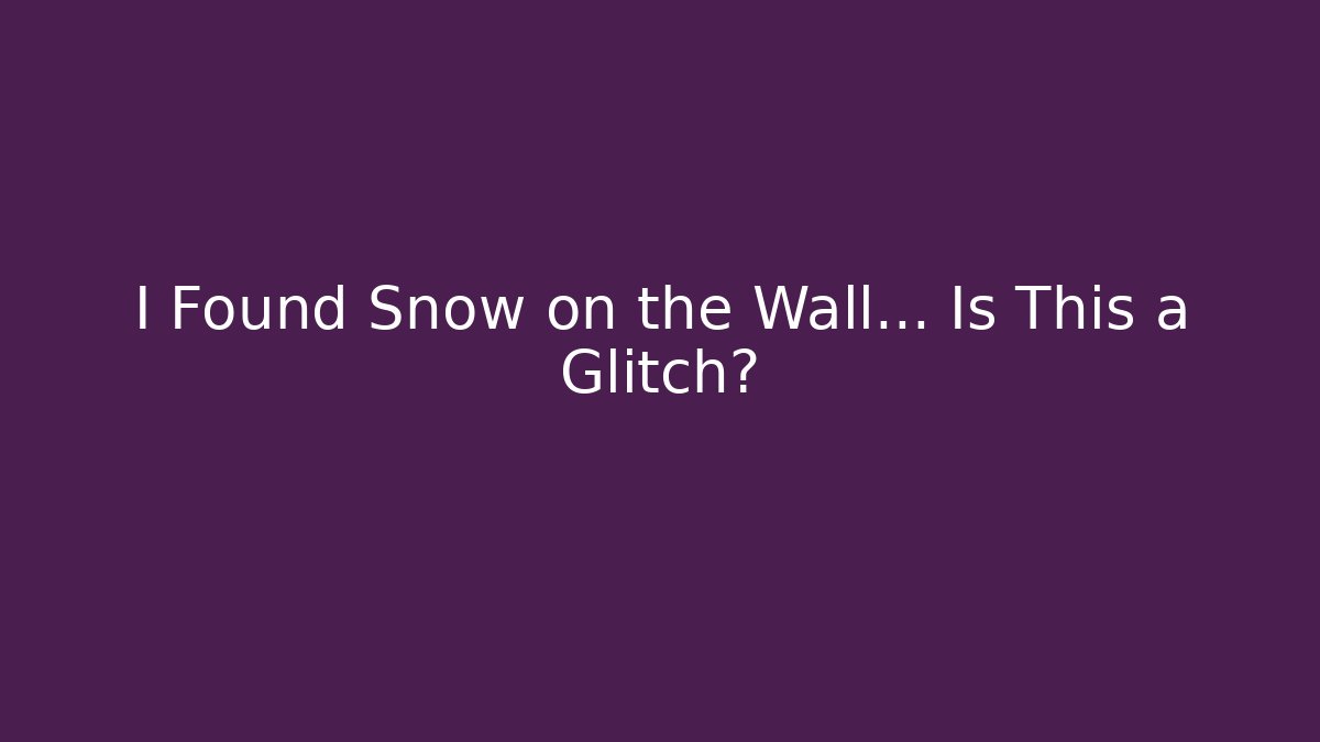 I Found Snow on the Wall… Is This a Glitch?