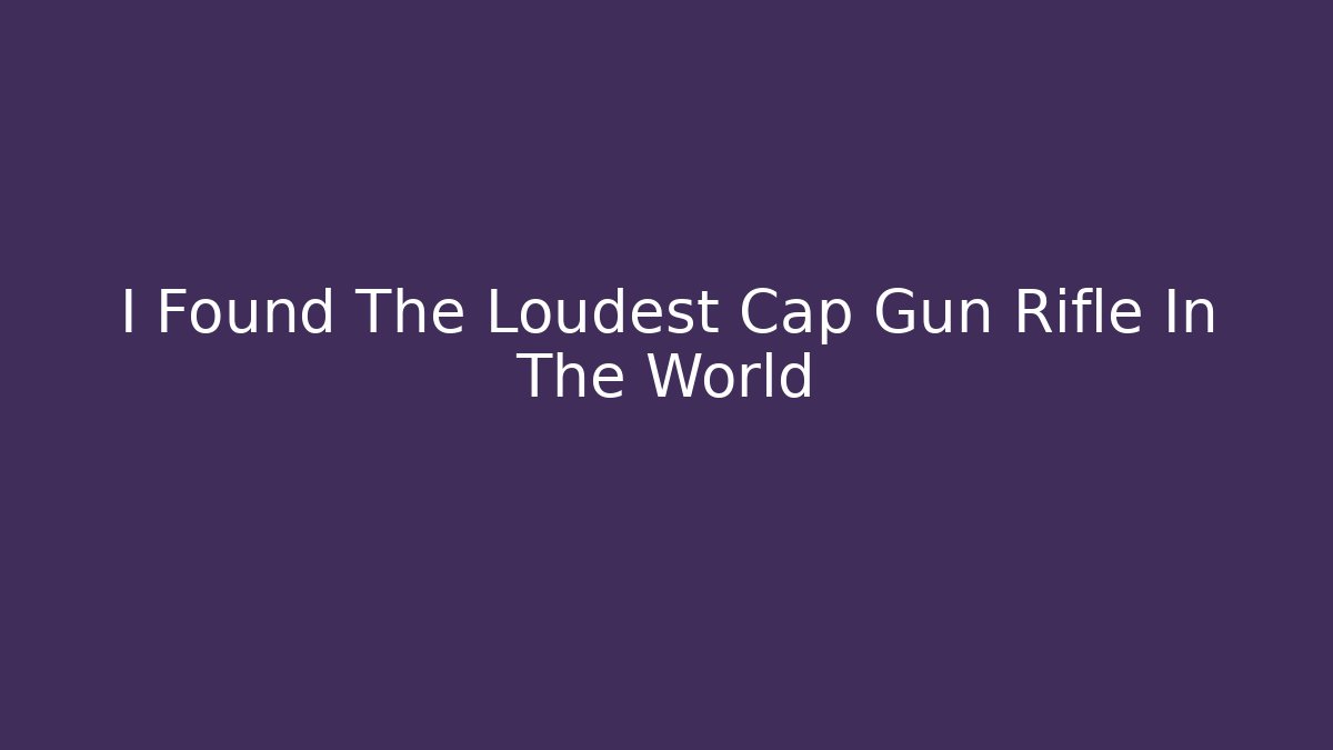 I Found The Loudest Cap Gun Rifle In The World