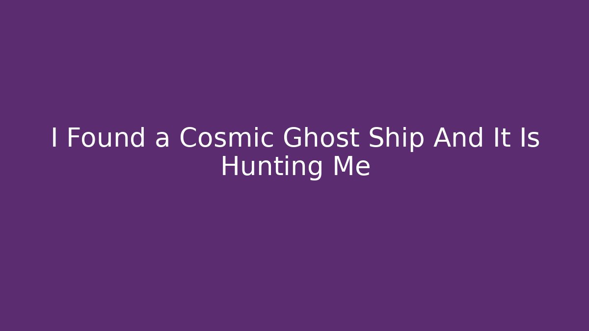 I Found a Cosmic Ghost Ship And It Is Hunting Me