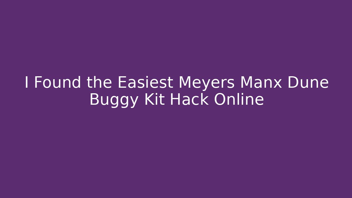 I Found the Easiest Meyers Manx Dune Buggy Kit Hack Online