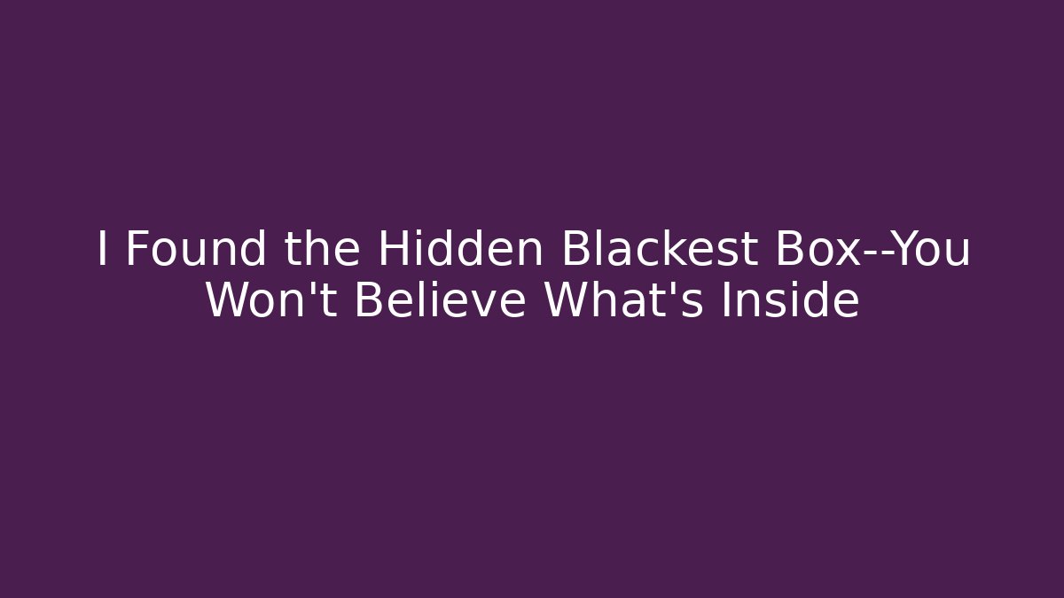 I Found the Hidden Blackest Box—You Won't Believe What's Inside