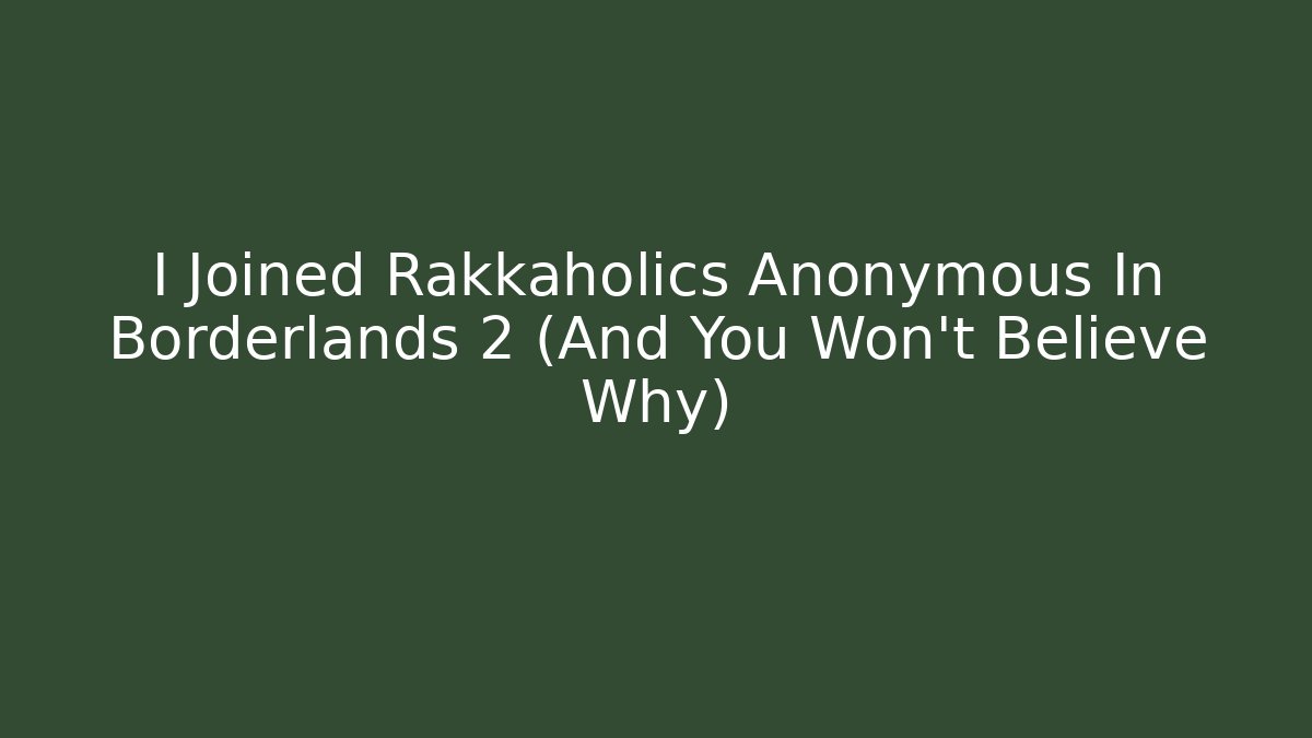 I Joined Rakkaholics Anonymous In Borderlands 2 (And You Won't Believe Why)
