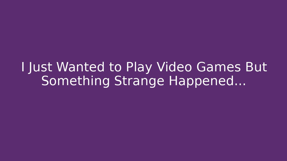I Just Wanted to Play Video Games But Something Strange Happened… - Celivion