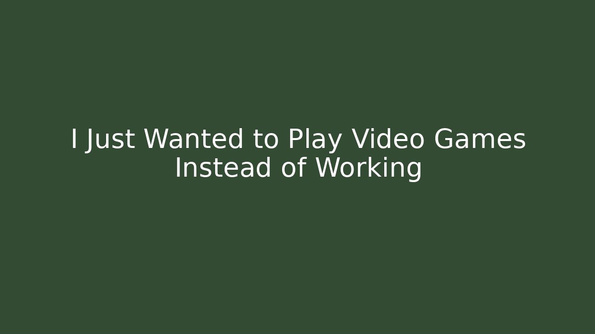 I Just Wanted to Play Video Games Instead of Working