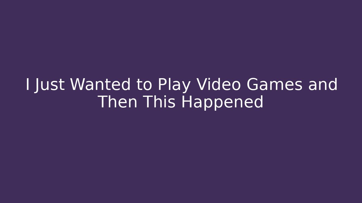I Just Wanted to Play Video Games and Then This Happened