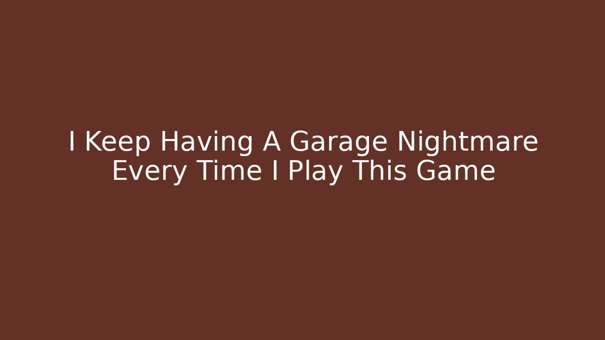 I Keep Having A Garage Nightmare Every Time I Play This Game - Celivion