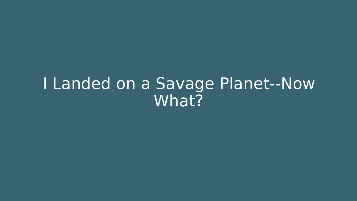 I Landed on a Savage Planet—Now What?