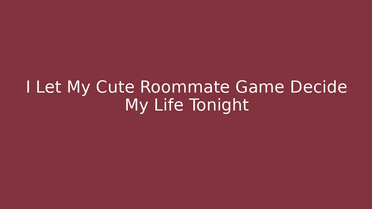 I Let My Cute Roommate Game Decide My Life Tonight