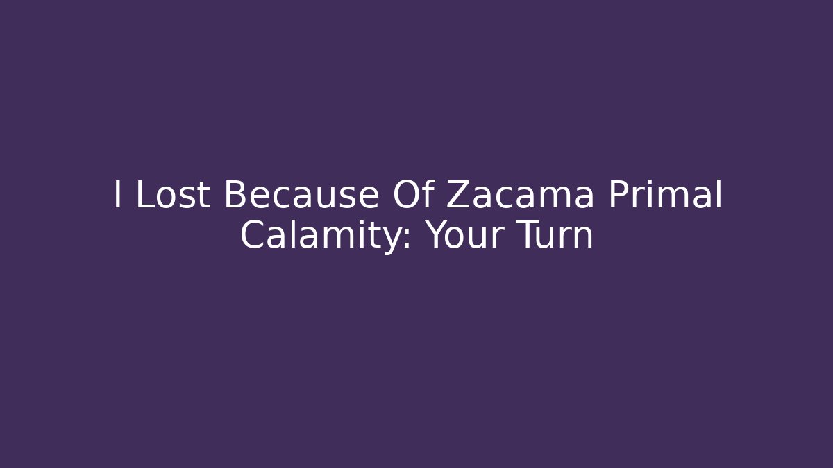 I Lost Because Of Zacama Primal Calamity: Your Turn