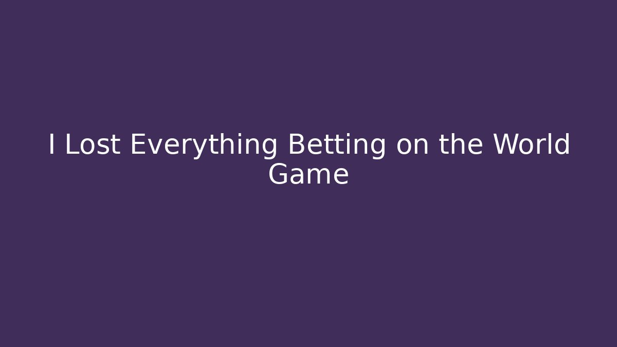 I Lost Everything Betting on the World Game