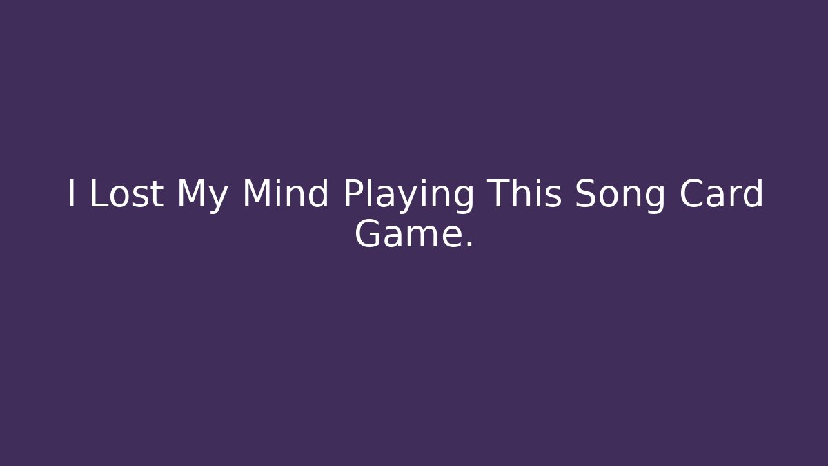 I Lost My Mind Playing This Song Card Game.