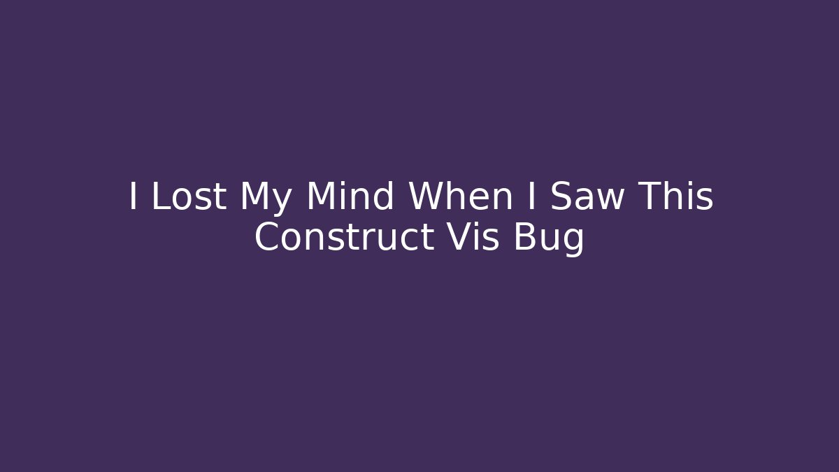 I Lost My Mind When I Saw This Construct Vis Bug
