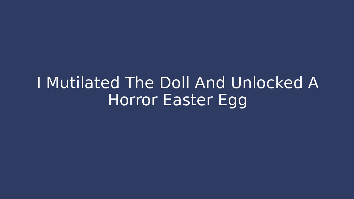 I Mutilated The Doll And Unlocked A Horror Easter Egg