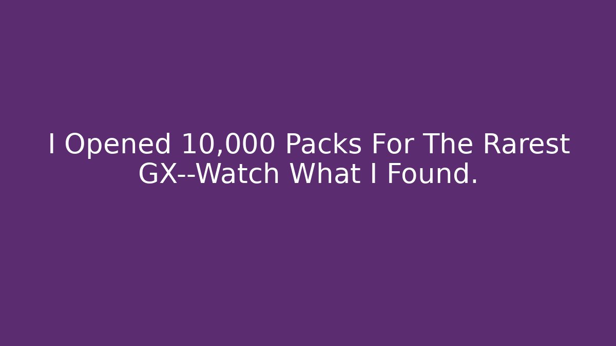 I Opened 10,000 Packs For The Rarest GX—Watch What I Found.