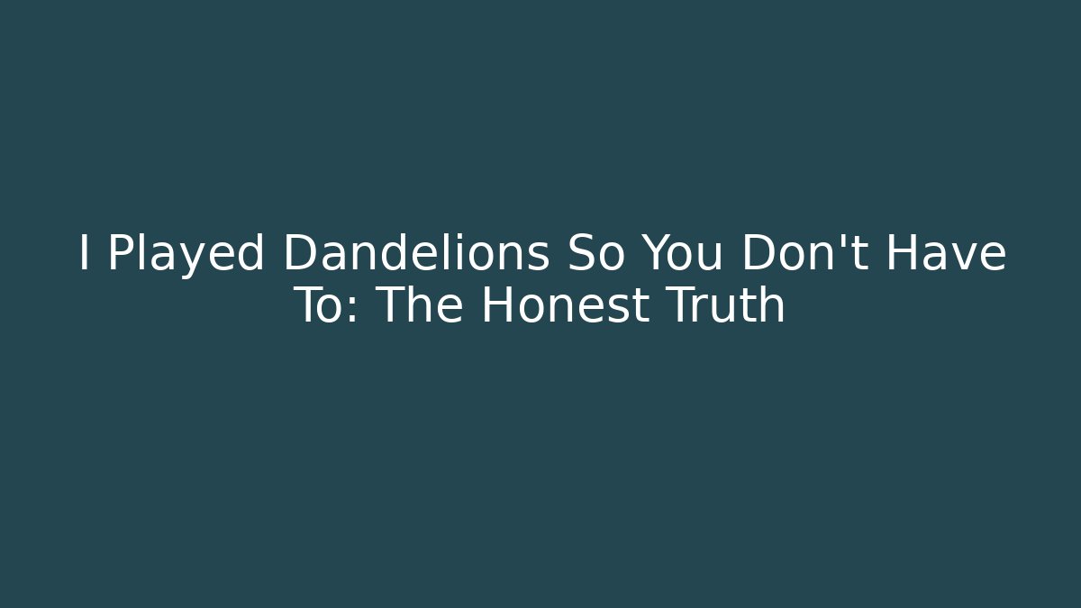 I Played Dandelions So You Don't Have To: The Honest Truth