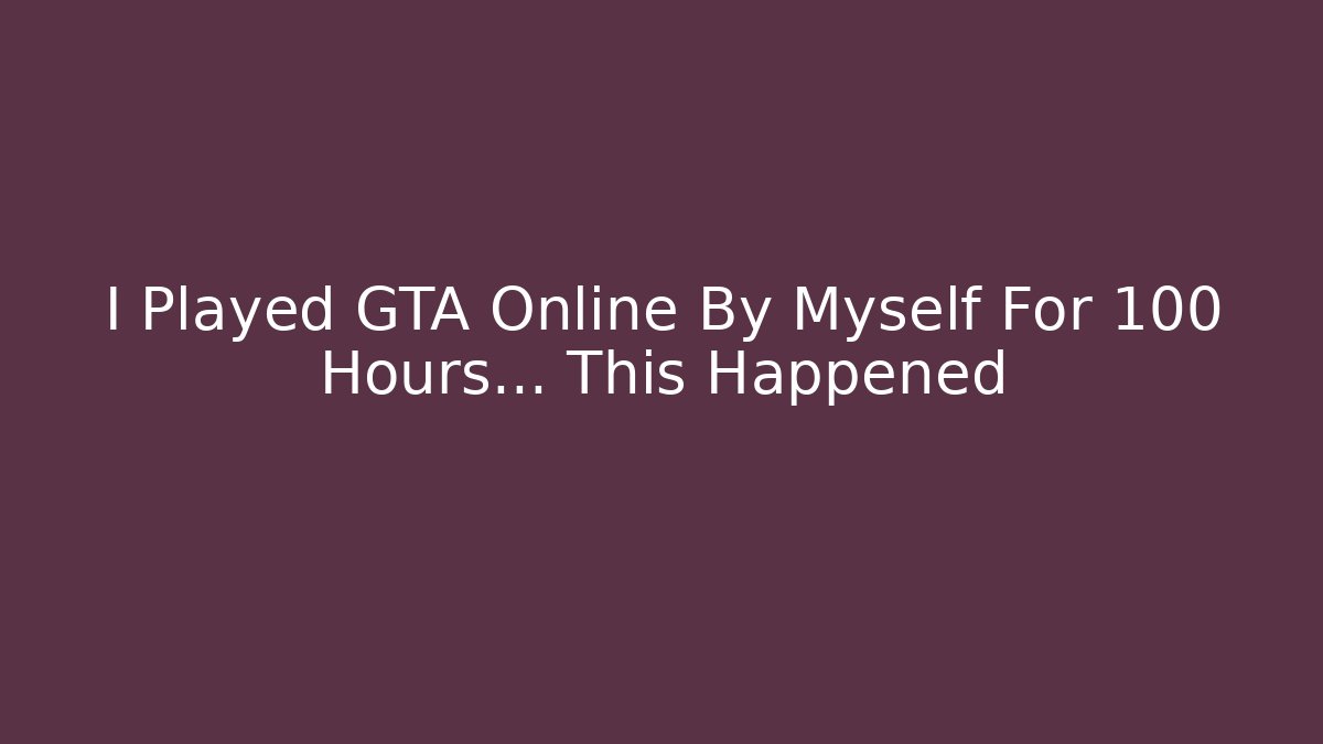 I Played GTA Online By Myself For 100 Hours... This Happened