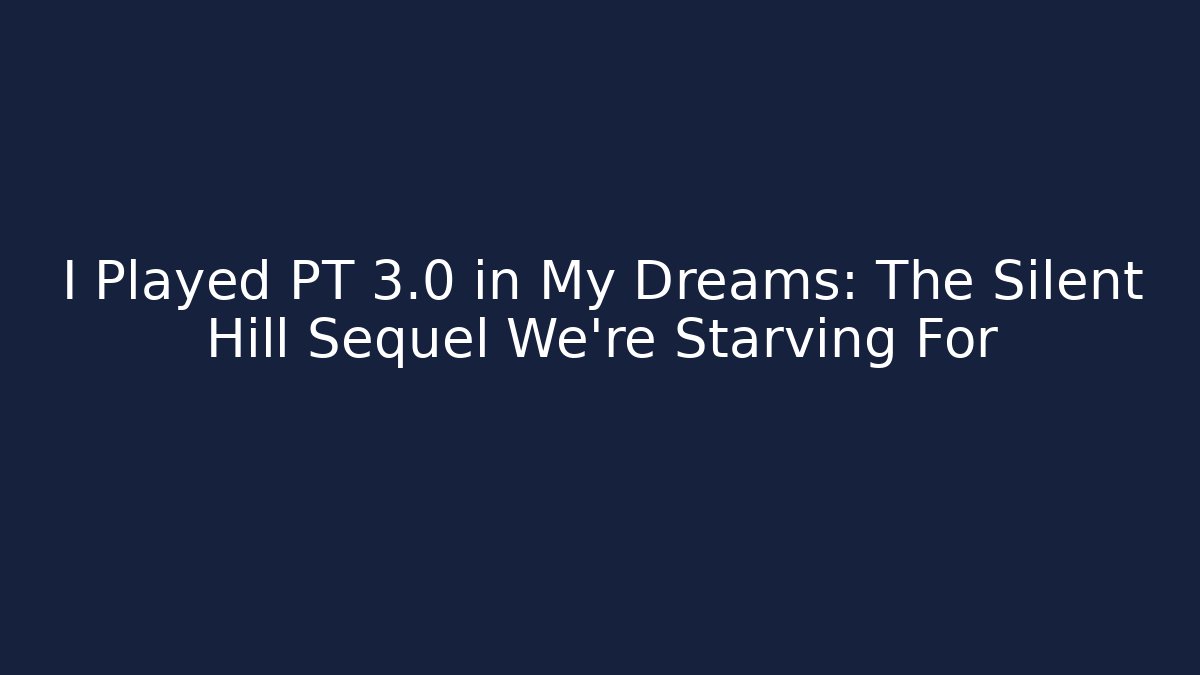 I Played PT 3.0 in My Dreams: The Silent Hill Sequel We’re Starving For