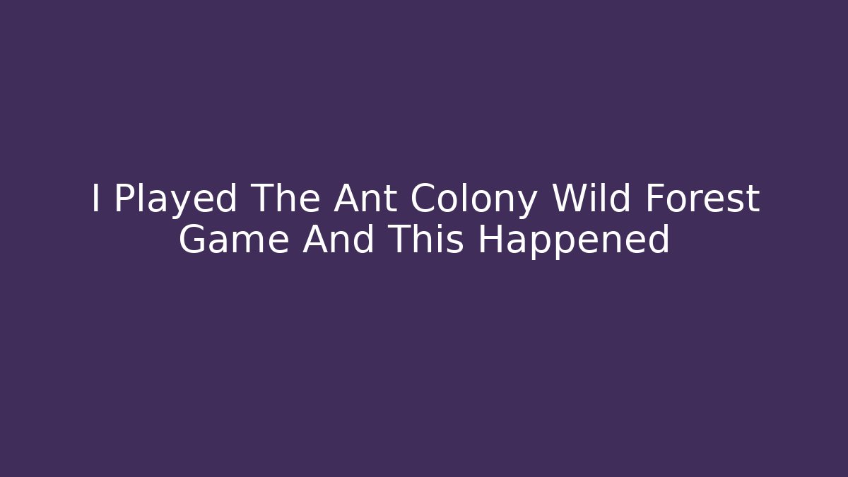 I Played The Ant Colony Wild Forest Game And This Happened
