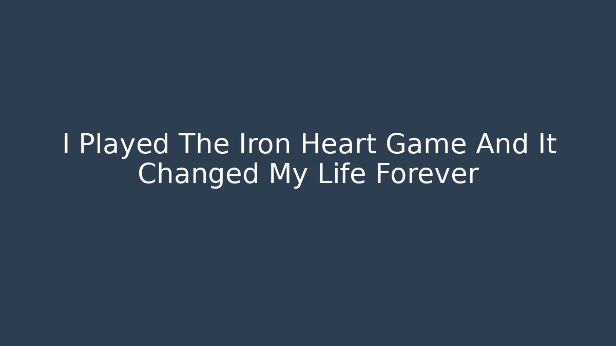 I Played The Iron Heart Game And It Changed My Life Forever