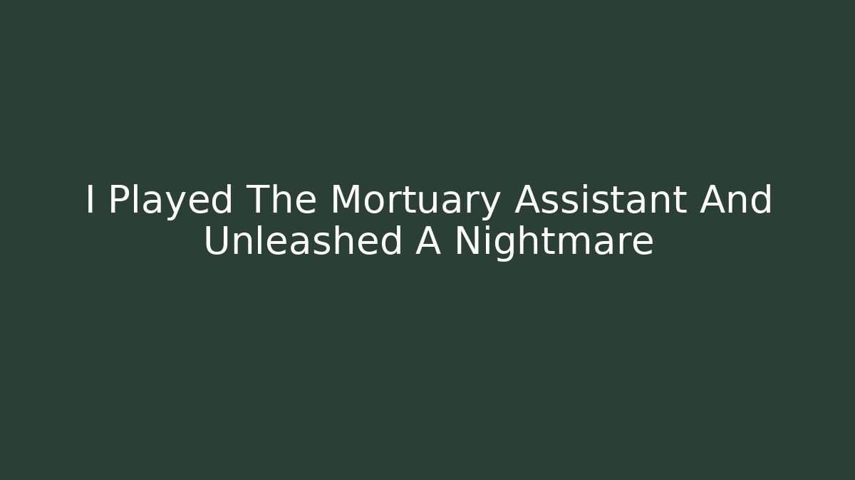 I Played The Mortuary Assistant And Unleashed A Nightmare