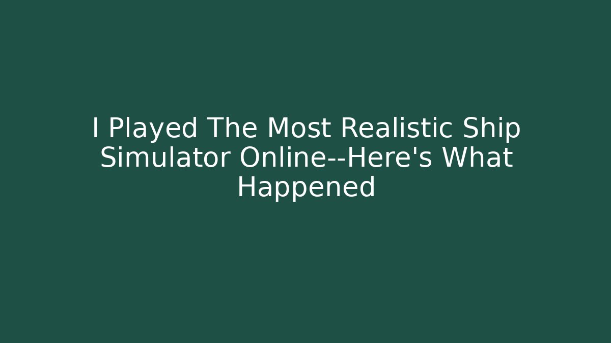 I Played The Most Realistic Ship Simulator Online—Here’s What Happened