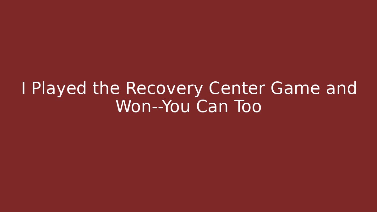 I Played the Recovery Center Game and Won—You Can Too - Celivion