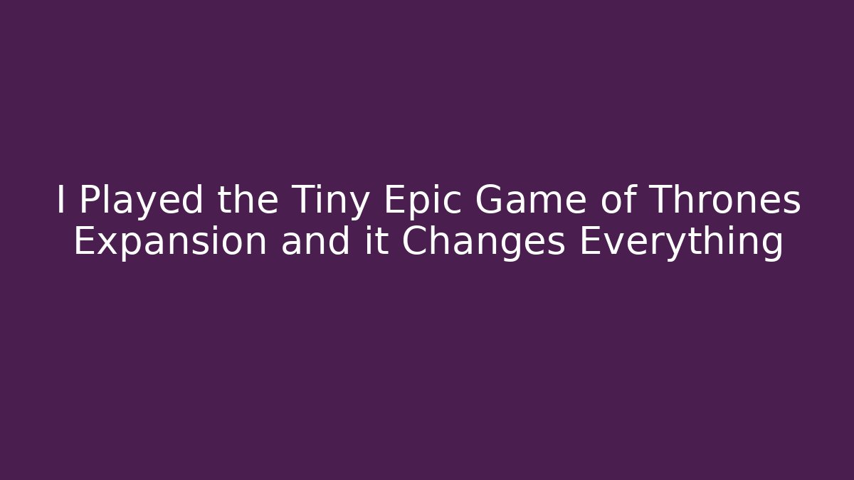 I Played the Tiny Epic Game of Thrones Expansion and it Changes Everything - Celivion