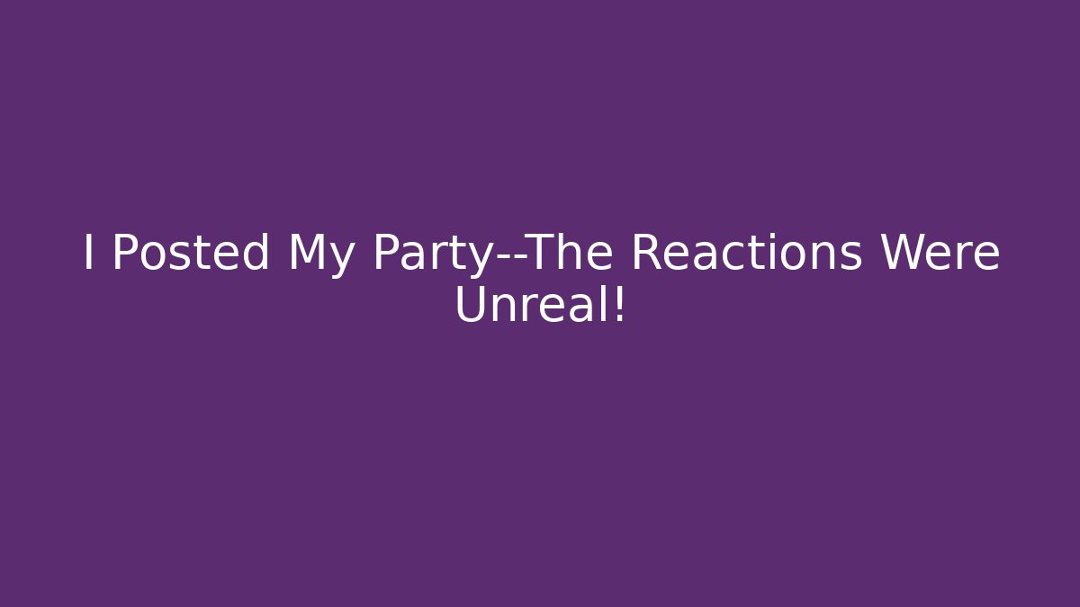 I Posted My Party—The Reactions Were Unreal!