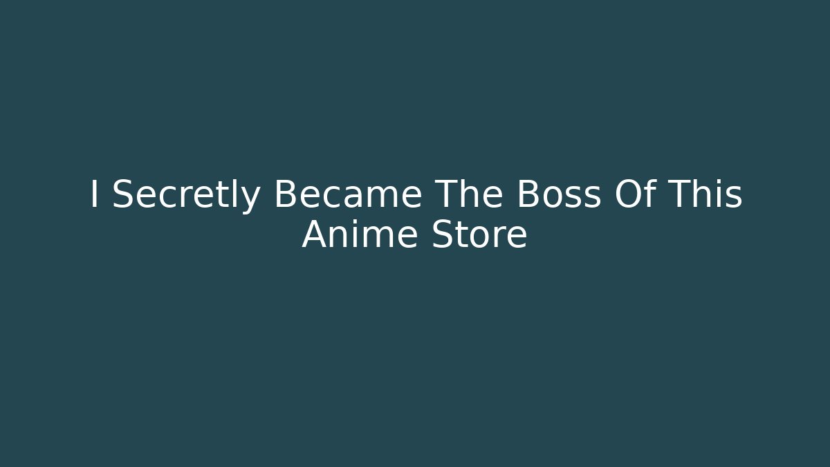 I Secretly Became The Boss Of This Anime Store