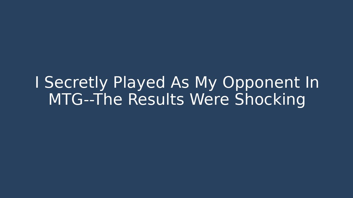 I Secretly Played As My Opponent In MTG—The Results Were Shocking