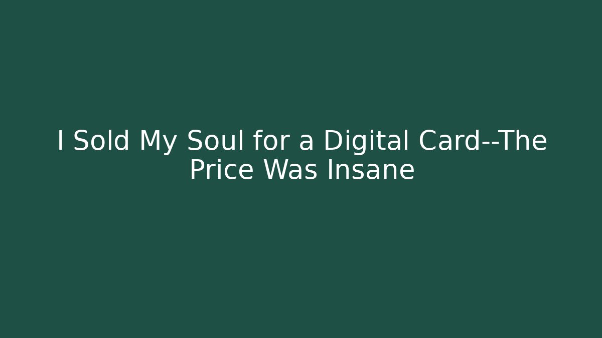 I Sold My Soul for a Digital Card—The Price Was Insane