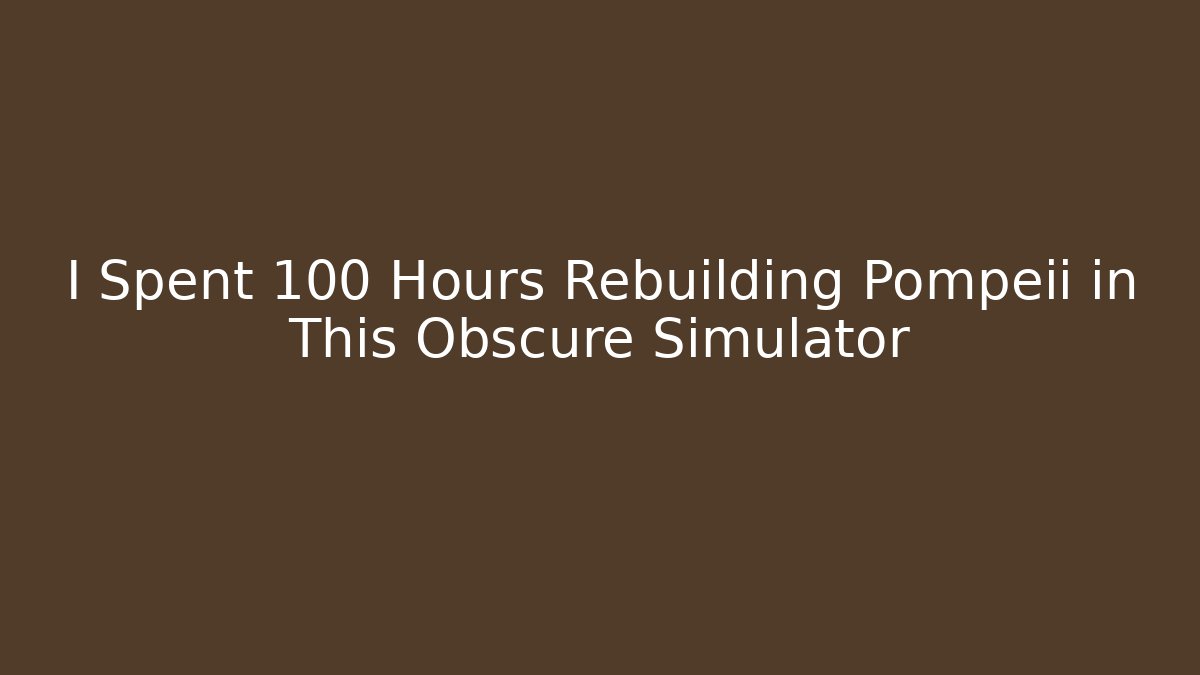 I Spent 100 Hours Rebuilding Pompeii in This Obscure Simulator