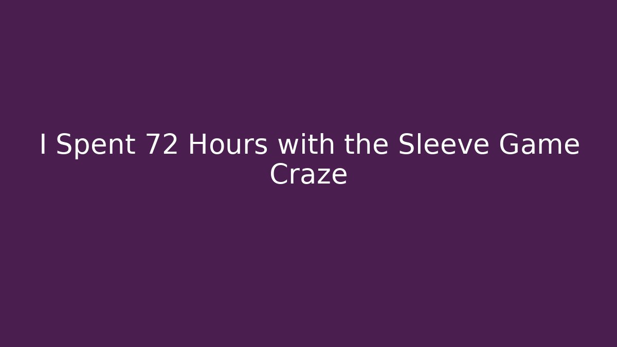 I Spent 72 Hours with the Sleeve Game Craze
