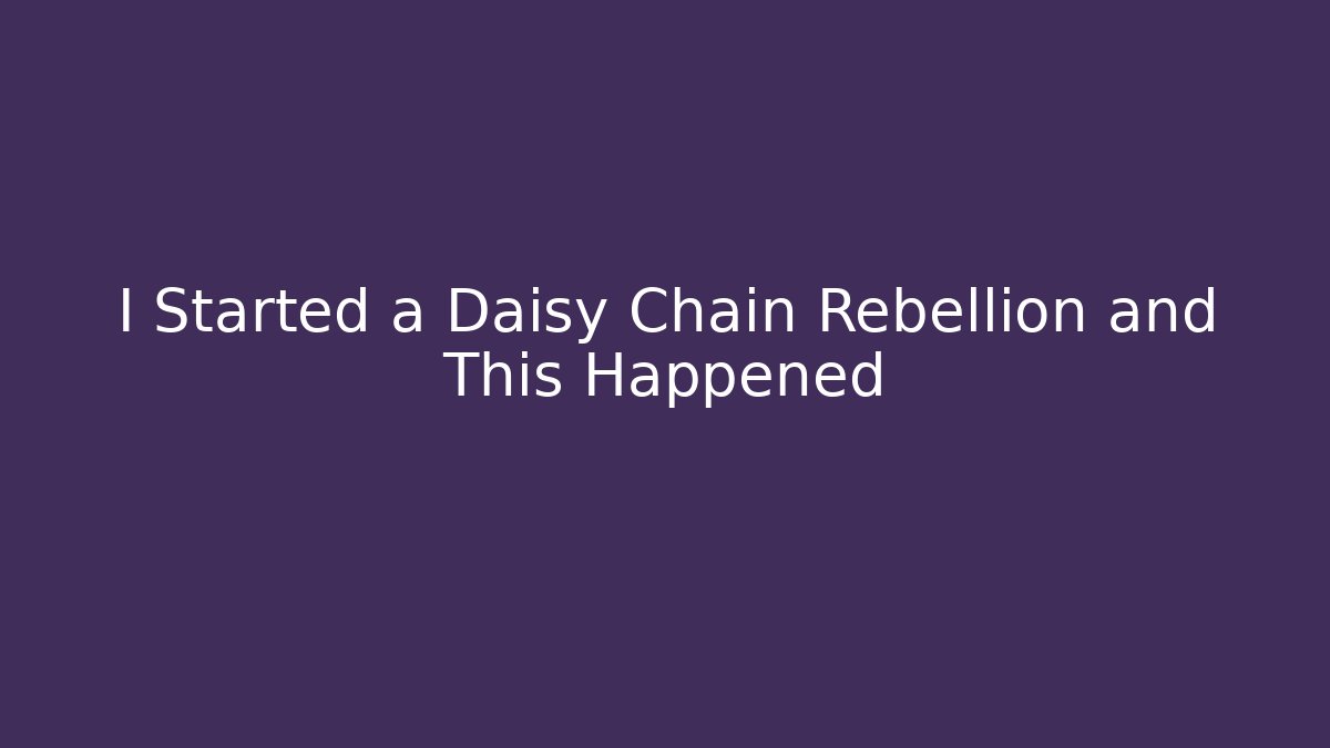 I Started a Daisy Chain Rebellion and This Happened