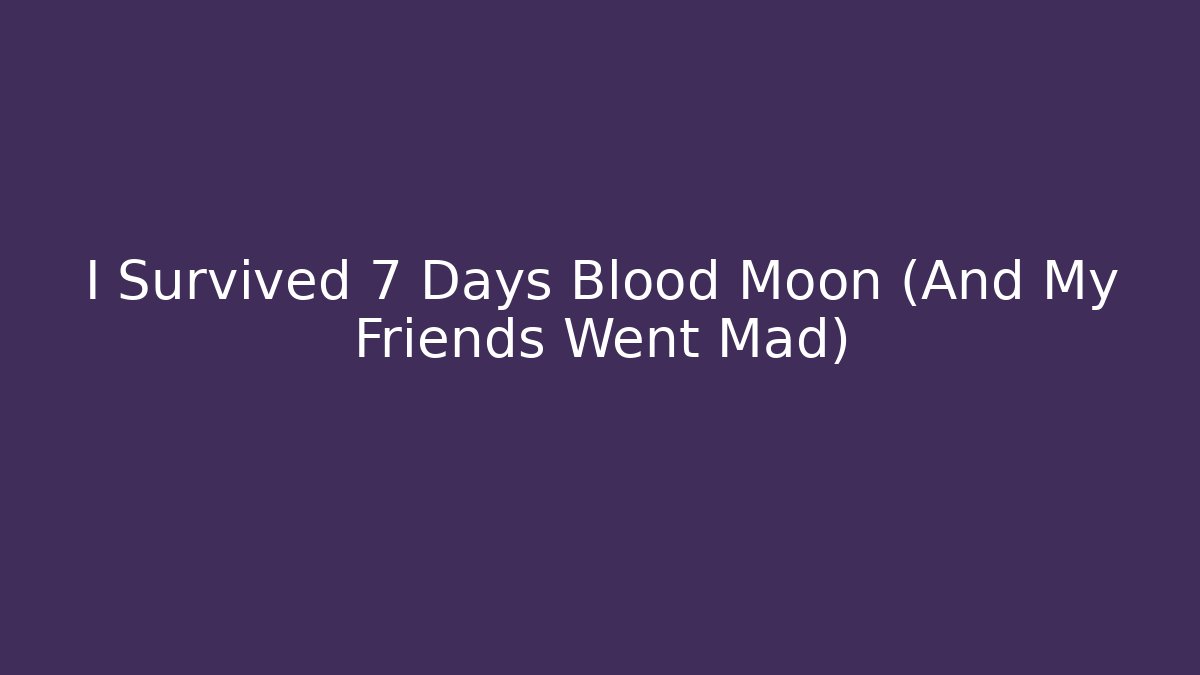 I Survived 7 Days Blood Moon (And My Friends Went Mad)