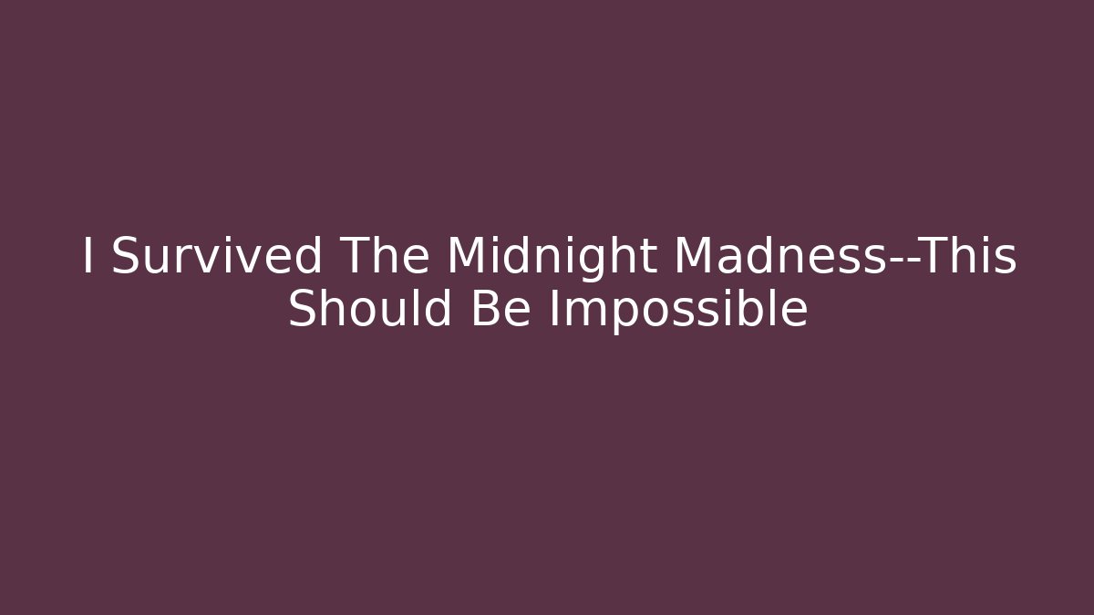 I Survived The Midnight Madness—This Should Be Impossible