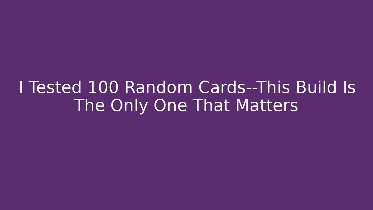 I Tested 100 Random Cards—This Build Is The Only One That Matters