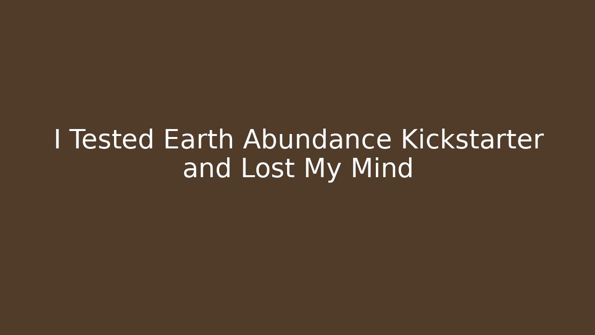 I Tested Earth Abundance Kickstarter and Lost My Mind