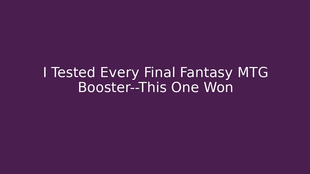 I Tested Every Final Fantasy MTG Booster—This One Won