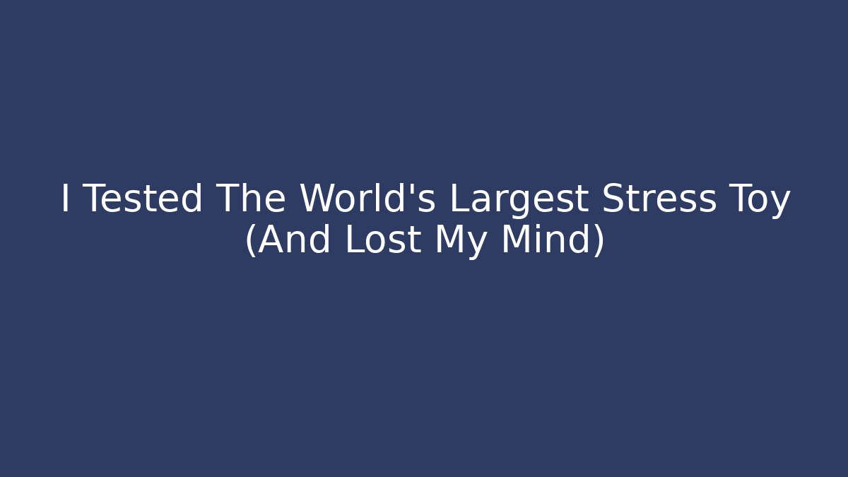 I Tested The World's Largest Stress Toy (And Lost My Mind)