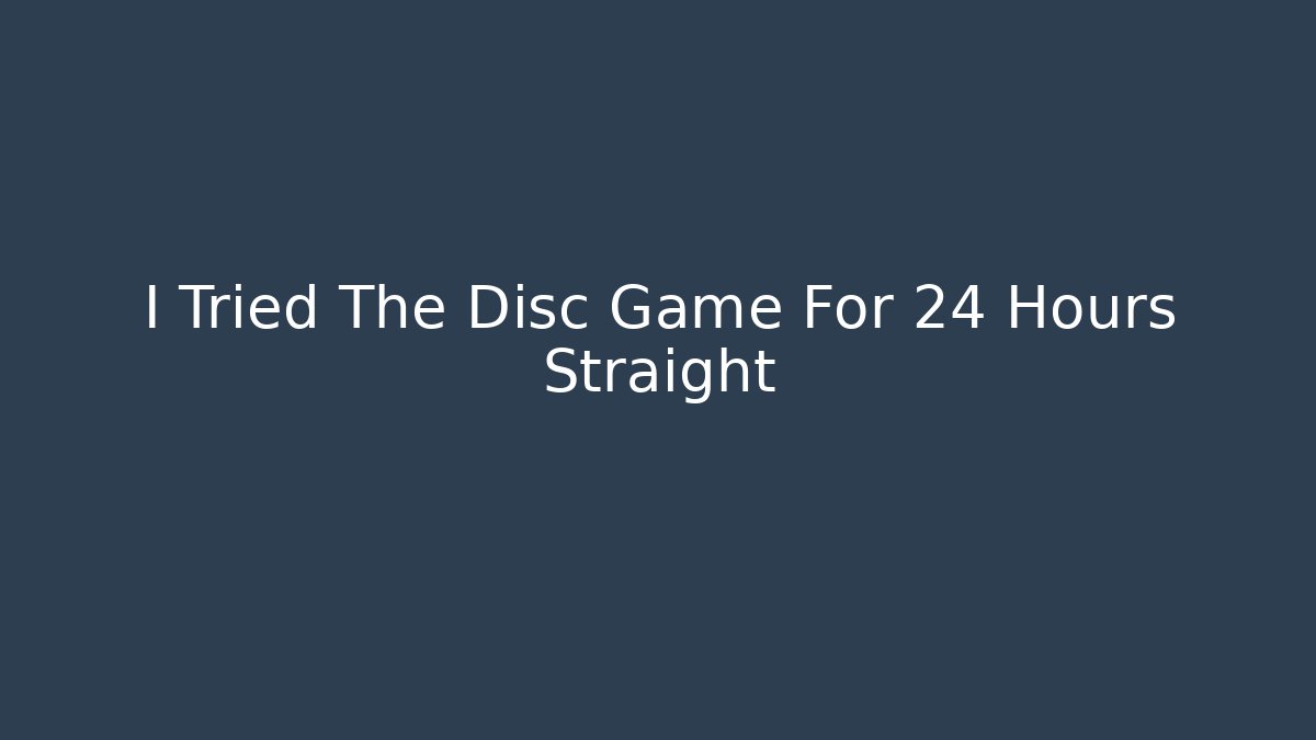 I Tried The Disc Game For 24 Hours Straight