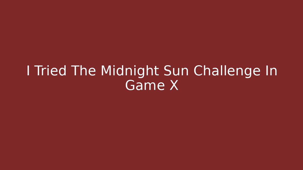 I Tried The Midnight Sun Challenge In Game X