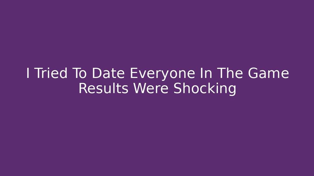 I Tried To Date Everyone In The Game Results Were Shocking
