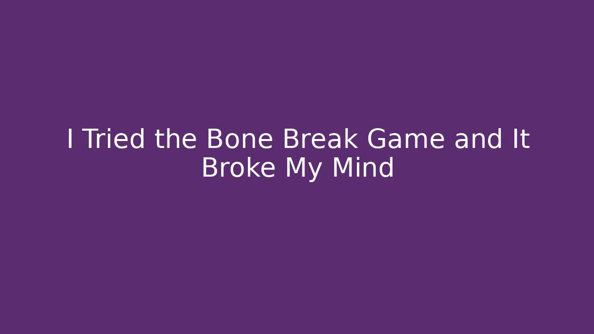 I Tried the Bone Break Game and It Broke My Mind