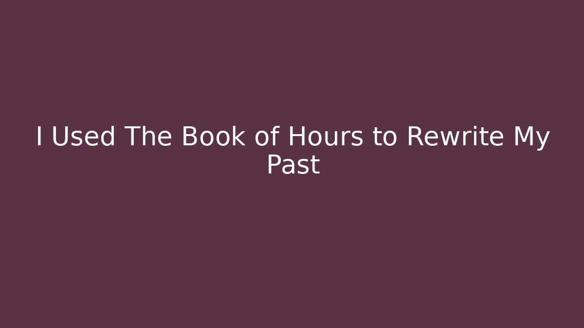 I Used The Book of Hours to Rewrite My Past