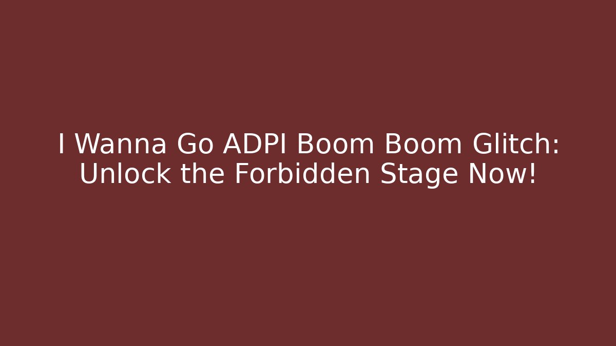 I Wanna Go ADPI Boom Boom Glitch: Unlock the Forbidden Stage Now!